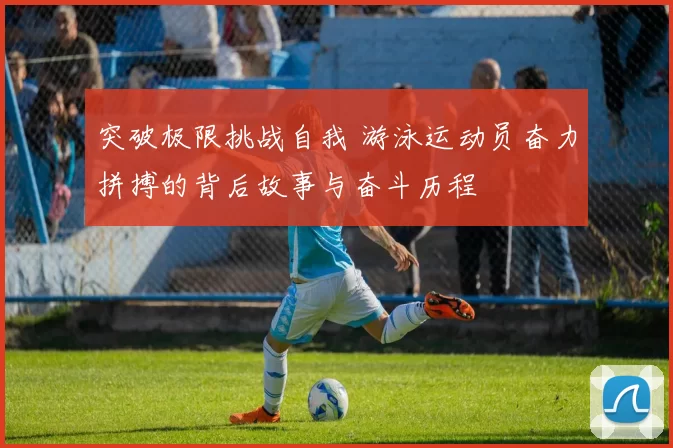 突破极限挑战自我 游泳运动员奋力拼搏的背后故事与奋斗历程